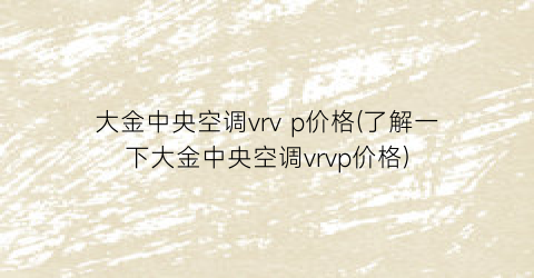 “大金中央空调vrv p价格(了解一下大金中央空调vrvp价格)